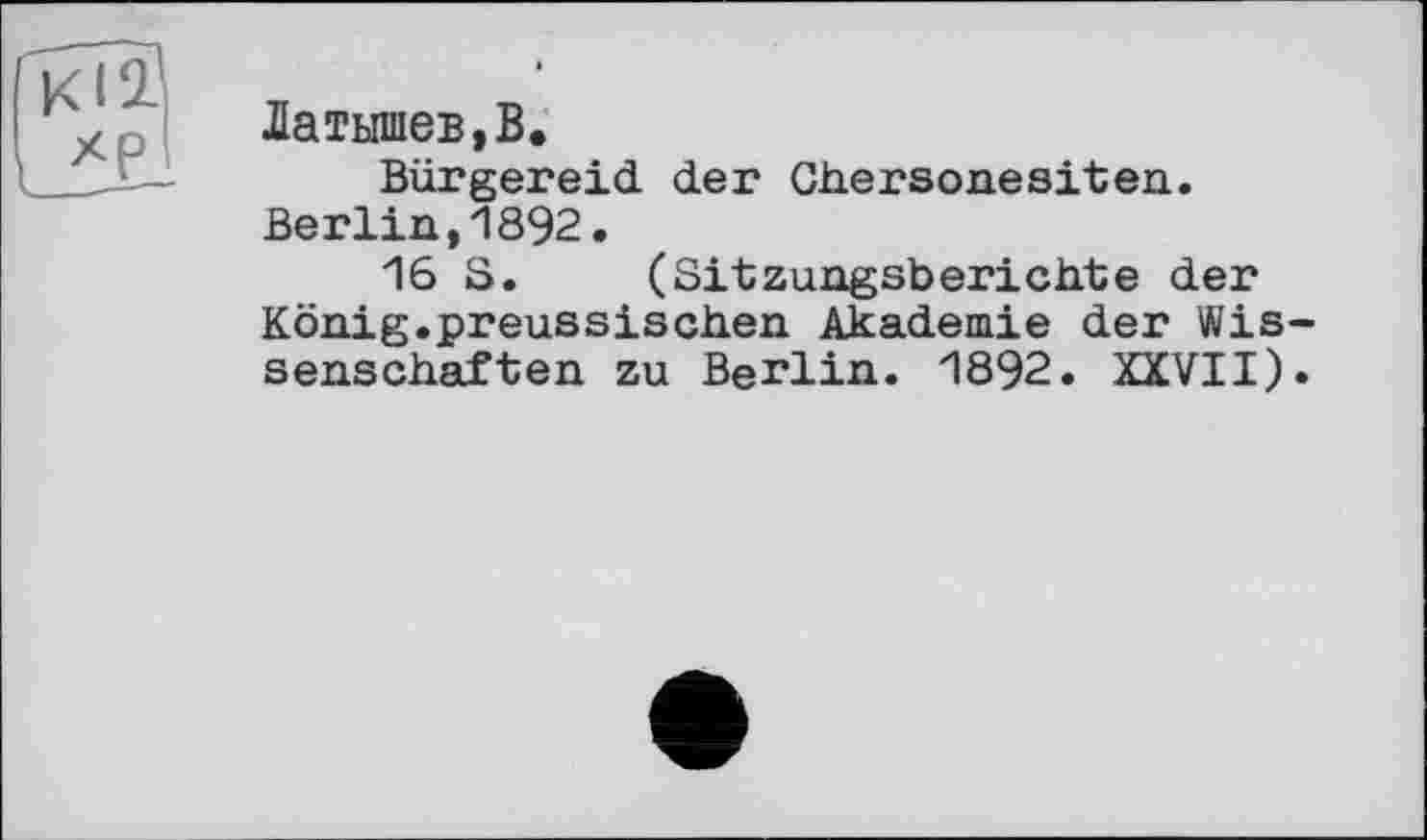 ﻿Латышев,В.
Bürgereid. der Ghersonesiten. Berlin,1892.
16 S. (Sitzungsberichte der König.preussischen Akademie der Wissenschaften zu Berlin. 1892. XXVII).